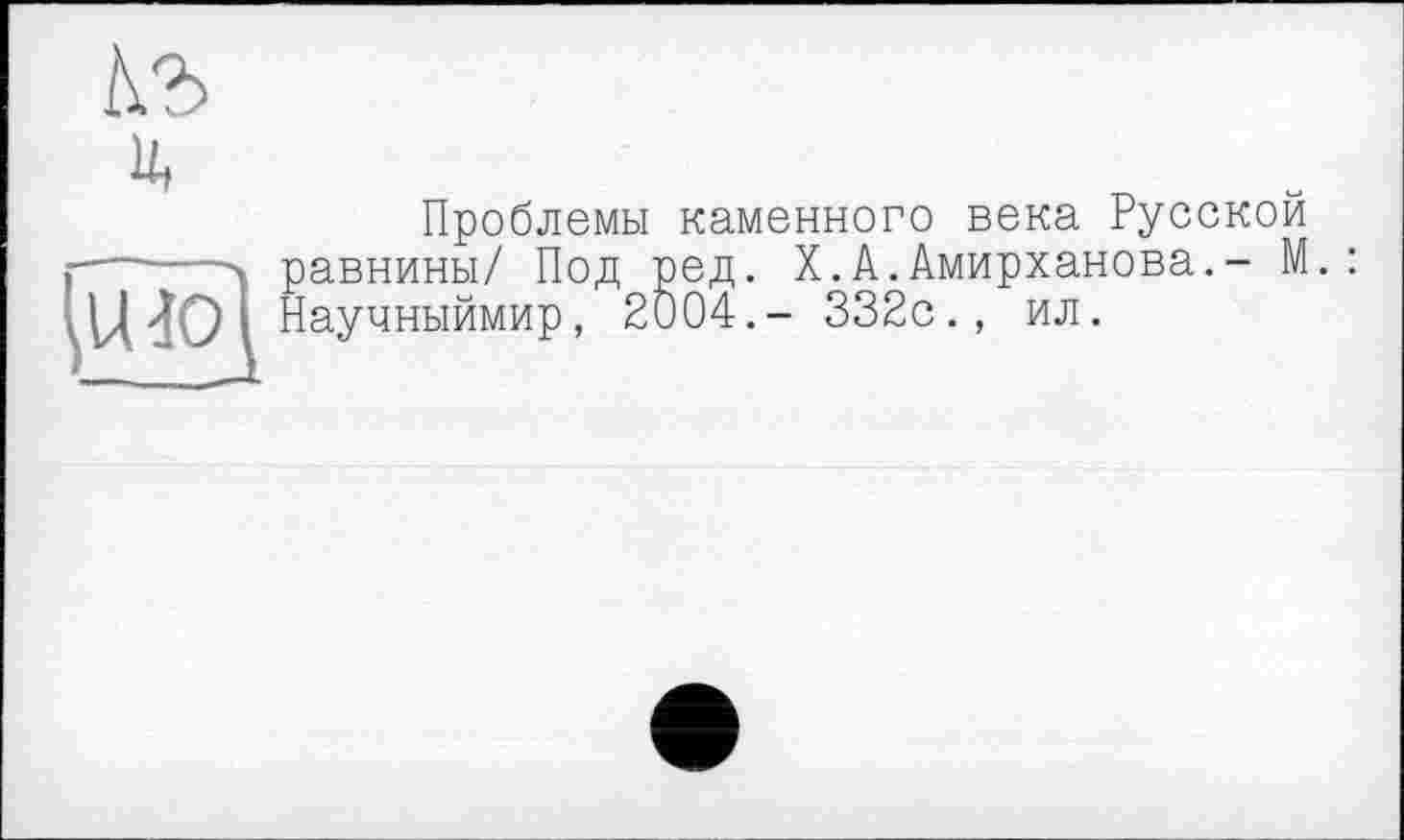 ﻿ь.ъ
и,
Проблемы каменного века Русской равнины/ Под ред. X.А.Амирханова.- М.: Научныймир, 2004,- 332с., ил.